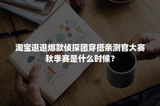 淘宝逛逛爆款侦探团穿搭亲测官大赛秋季赛是什么时候？