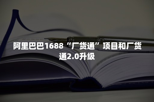 阿里巴巴1688“厂货通”项目和厂货通2.0升级