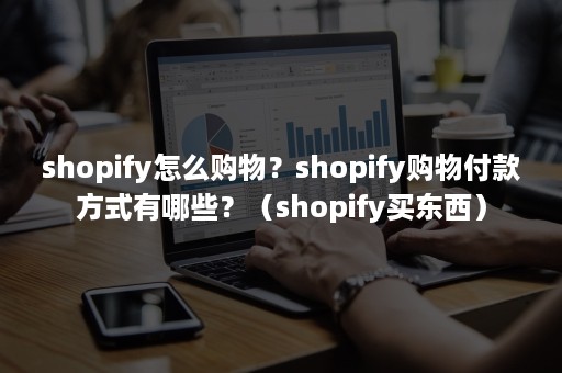 shopify怎么购物？shopify购物付款方式有哪些？（shopify买东西）