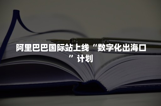 阿里巴巴国际站上线“数字化出海口”计划