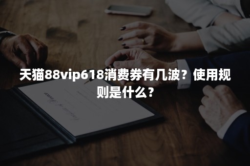 天猫88vip618消费券有几波？使用规则是什么？