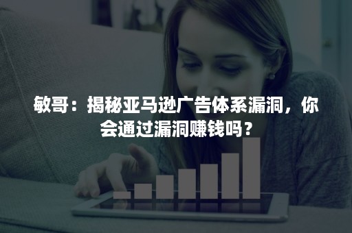 敏哥：揭秘亚马逊广告体系漏洞，你会通过漏洞赚钱吗？