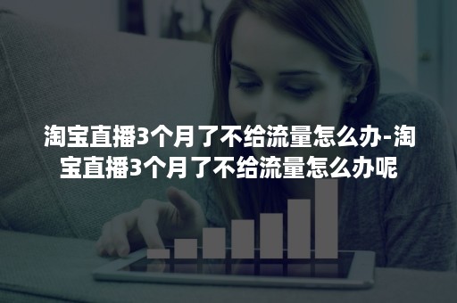 淘宝直播3个月了不给流量怎么办-淘宝直播3个月了不给流量怎么办呢