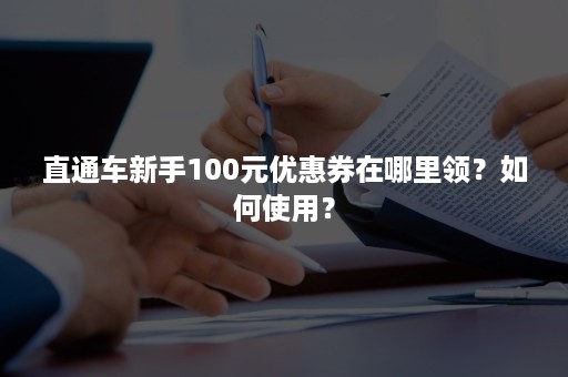 直通车新手100元优惠券在哪里领？如何使用？