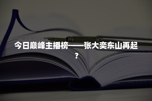 今日巅峰主播榜——张大奕东山再起？