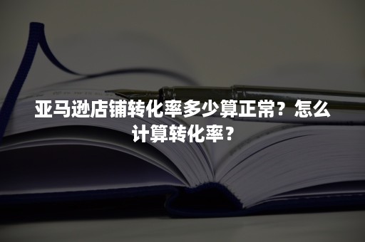 亚马逊店铺转化率多少算正常？怎么计算转化率？