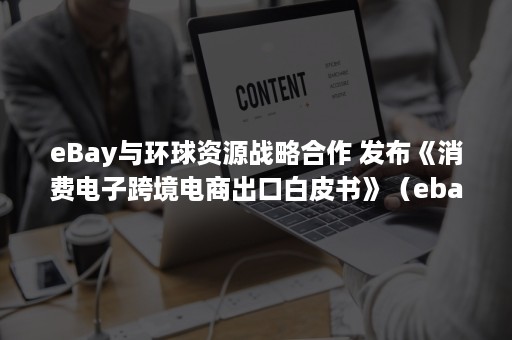 eBay与环球资源战略合作 发布《消费电子跨境电商出口白皮书》（ebay战略分析）