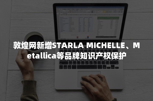 敦煌网新增STARLA MICHELLE、Metallica等品牌知识产权保护