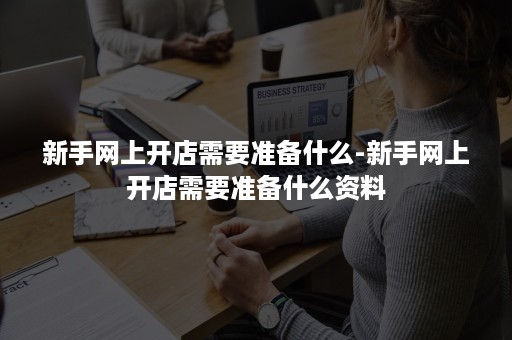 新手网上开店需要准备什么-新手网上开店需要准备什么资料