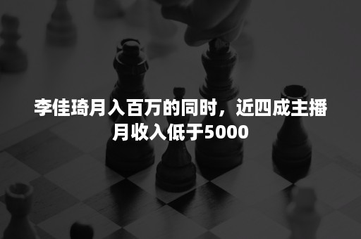 李佳琦月入百万的同时，近四成主播月收入低于5000