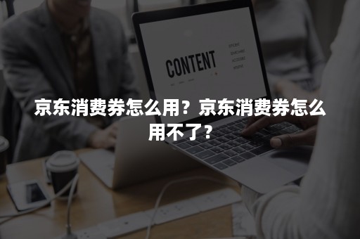 京东消费券怎么用？京东消费券怎么用不了？