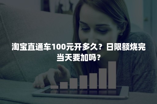 淘宝直通车100元开多久？日限额烧完当天要加吗？