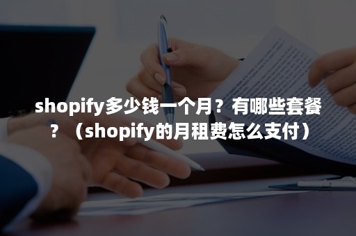 shopify多少钱一个月？有哪些套餐？（shopify的月租费怎么支付）