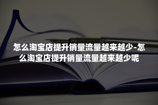 怎么淘宝店提升销量流量越来越少-怎么淘宝店提升销量流量越来越少呢