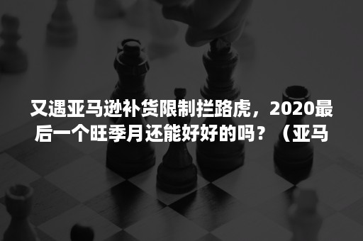 又遇亚马逊补货限制拦路虎，2020最后一个旺季月还能好好的吗？（亚马逊限量补货是什么意思）