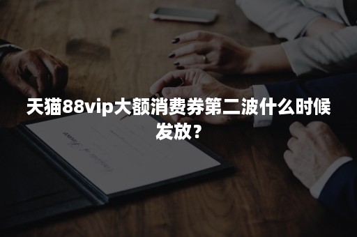 天猫88vip大额消费券第二波什么时候发放？