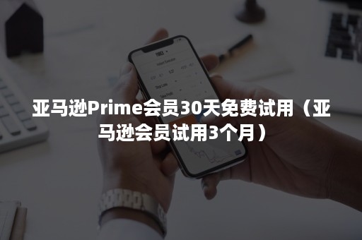 亚马逊Prime会员30天免费试用（亚马逊会员试用3个月）