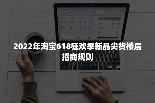 2022年淘宝618狂欢季新品尖货楼层招商规则