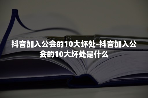 抖音加入公会的10大坏处-抖音加入公会的10大坏处是什么