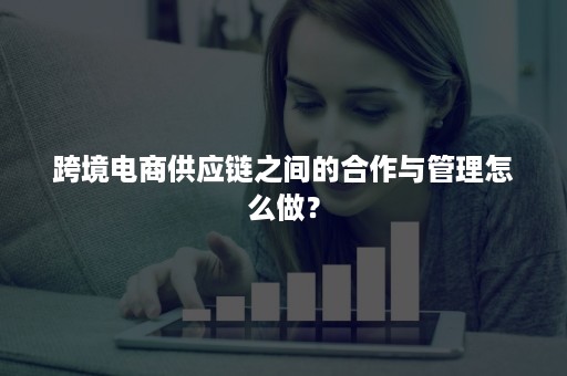 跨境电商供应链之间的合作与管理怎么做？