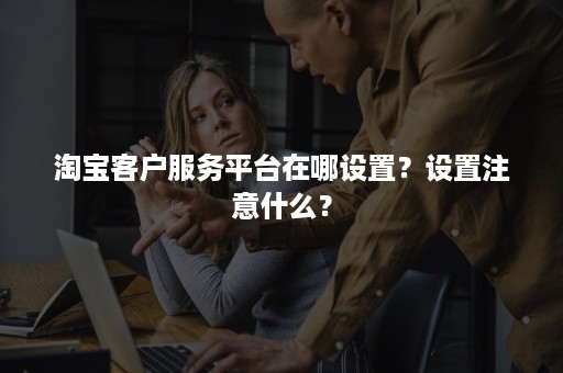 淘宝客户服务平台在哪设置？设置注意什么？