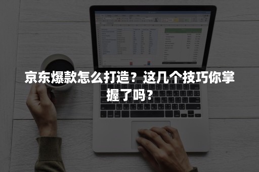 京东爆款怎么打造？这几个技巧你掌握了吗？