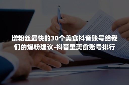 增粉丝最快的30个美食抖音账号给我们的爆粉建议-抖音里美食账号排行