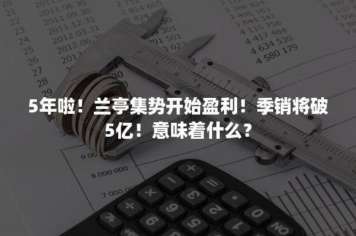 5年啦！兰亭集势开始盈利！季销将破5亿！意味着什么？