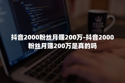 抖音2000粉丝月赚200万-抖音2000粉丝月赚200万是真的吗