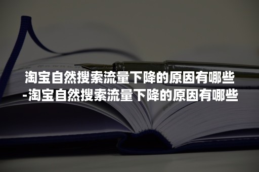 淘宝自然搜索流量下降的原因有哪些-淘宝自然搜索流量下降的原因有哪些呢