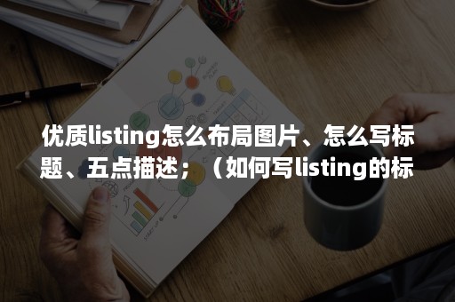 优质listing怎么布局图片、怎么写标题、五点描述；（如何写listing的标题）