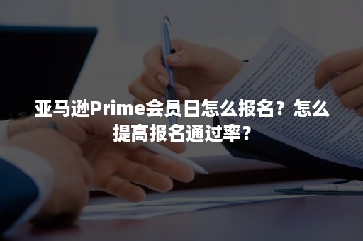 亚马逊Prime会员日怎么报名？怎么提高报名通过率？