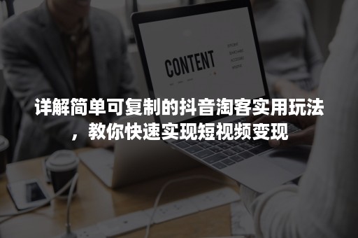 详解简单可复制的抖音淘客实用玩法，教你快速实现短视频变现