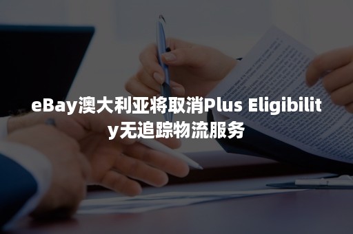 eBay澳大利亚将取消Plus Eligibility无追踪物流服务