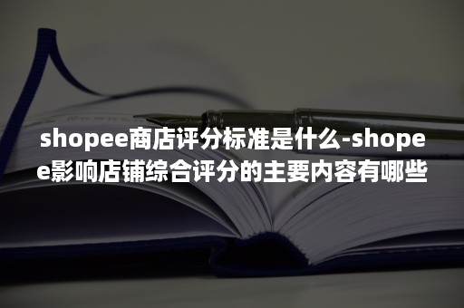 shopee商店评分标准是什么-shopee影响店铺综合评分的主要内容有哪些