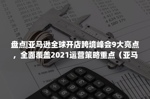 盘点|亚马逊全球开店跨境峰会9大亮点，全面覆盖2021运营策略重点（亚马逊开店 跨境）