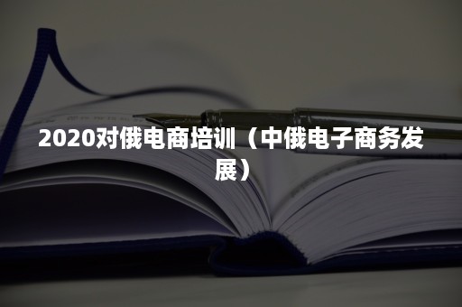 2020对俄电商培训（中俄电子商务发展）