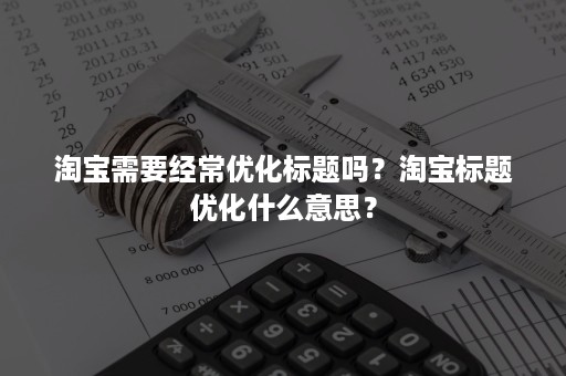 淘宝需要经常优化标题吗？淘宝标题优化什么意思？