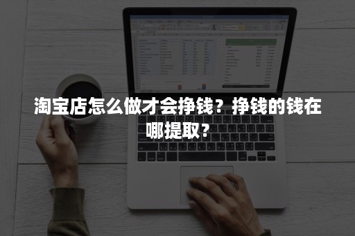 淘宝店怎么做才会挣钱？挣钱的钱在哪提取？