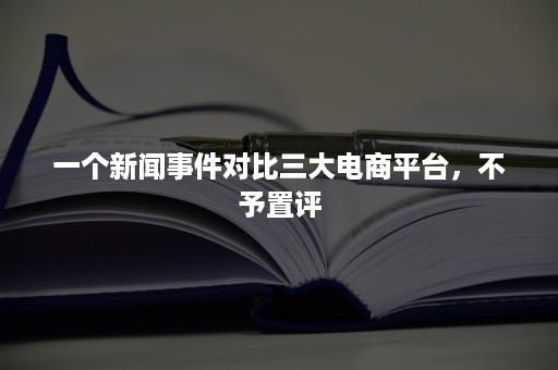 一个新闻事件对比三大电商平台，不予置评