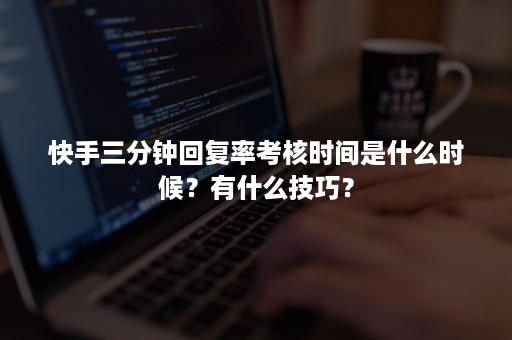 快手三分钟回复率考核时间是什么时候？有什么技巧？