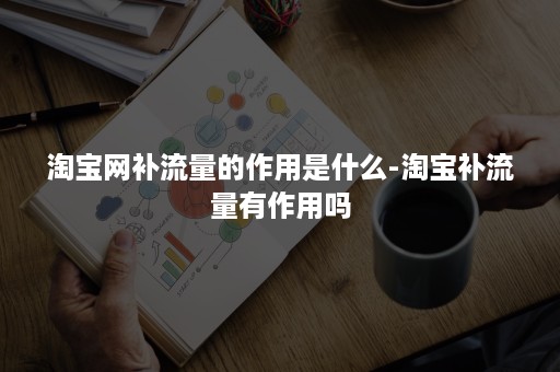 淘宝网补流量的作用是什么-淘宝补流量有作用吗