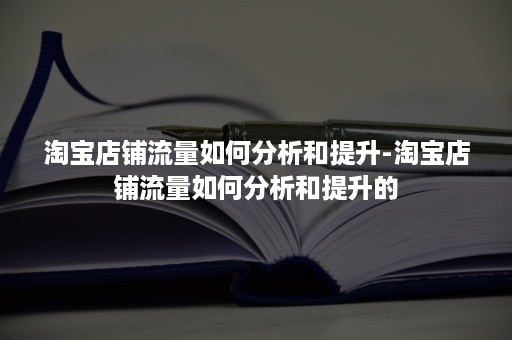 淘宝店铺流量如何分析和提升-淘宝店铺流量如何分析和提升的