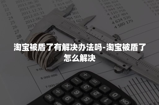 淘宝被盾了有解决办法吗-淘宝被盾了怎么解决