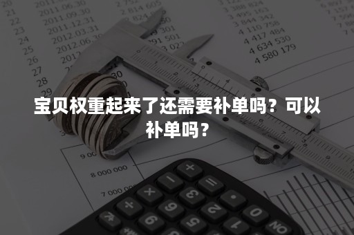 宝贝权重起来了还需要补单吗？可以补单吗？