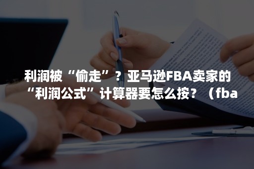 利润被“偷走”？亚马逊FBA卖家的“利润公式”计算器要怎么按？（fba产品利润计算公式）