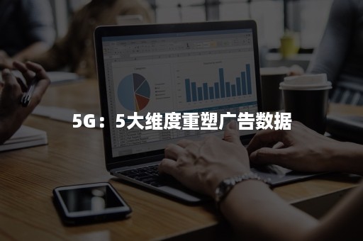 5G：5大维度重塑广告数据