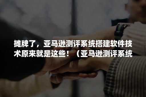 摊牌了，亚马逊测评系统搭建软件技术原来就是这些！（亚马逊测评系统怎么搭建推荐候鸟浏览器）