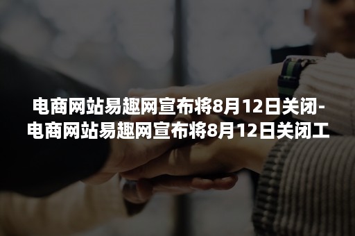 电商网站易趣网宣布将8月12日关闭-电商网站易趣网宣布将8月12日关闭工作