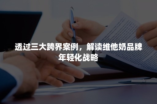 透过三大跨界案例，解读维他奶品牌年轻化战略